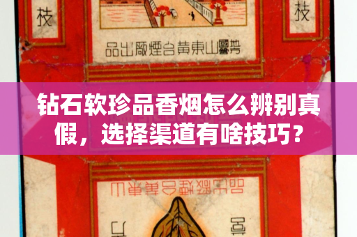 钻石软珍品香烟怎么辨别真假，选择渠道有啥技巧？